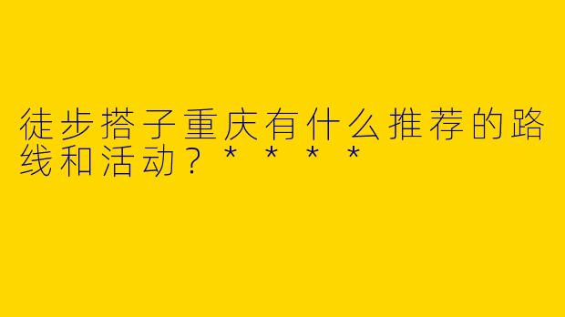 徒步搭子重庆有什么推荐的路线和活动?****
