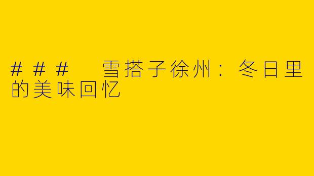 ### 雪搭子徐州：冬日里的美味回忆