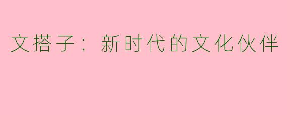 文搭子：新时代的文化伙伴