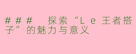 ### 探索“Le王者搭子”的魅力与意义