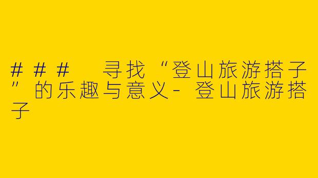### 寻找“登山旅游搭子”的乐趣与意义-登山旅游搭子