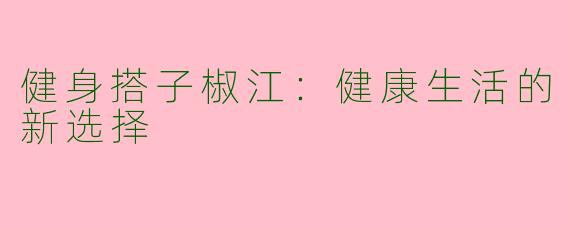 健身搭子椒江:健康生活的新选择