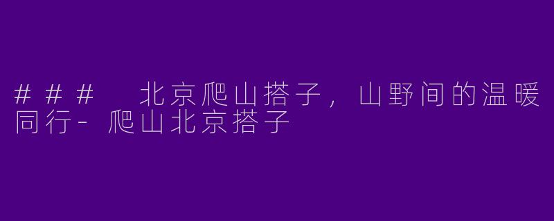 ### 北京爬山搭子，山野间的温暖同行-爬山北京搭子