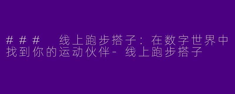 ### 线上跑步搭子：在数字世界中找到你的运动伙伴-线上跑步搭子