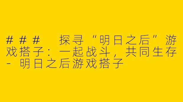 ### 探寻“明日之后”游戏搭子：一起战斗，共同生存-明日之后游戏搭子