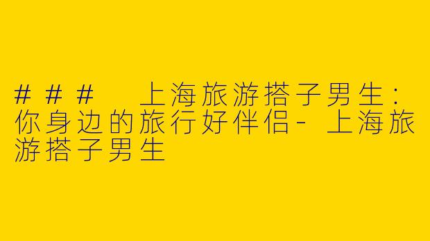 ### 上海旅游搭子男生:你身边的旅行好伴侣