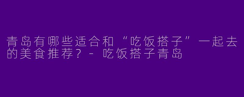 青岛有哪些适合和“吃饭搭子”一起去的美食推荐？