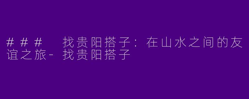 ### 找贵阳搭子:在山水之间的友谊之旅