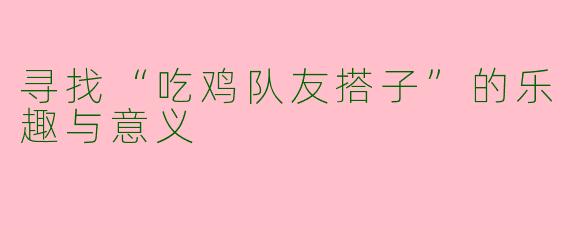 寻找“吃鸡队友搭子”的乐趣与意义