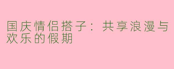 国庆情侣搭子：共享浪漫与欢乐的假期