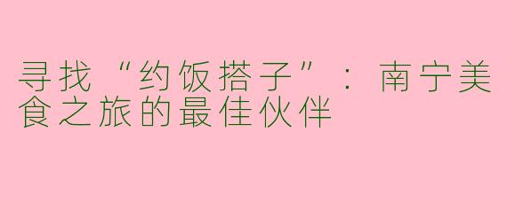 寻找“约饭搭子”：南宁美食之旅的最佳伙伴