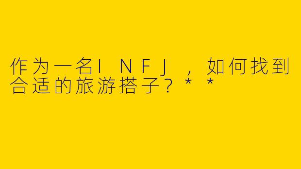 作为一名INFJ,如何找到合适的旅游搭子?**