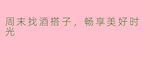 周末找酒搭子,畅享美好时光