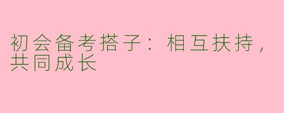 初会备考搭子：相互扶持，共同成长