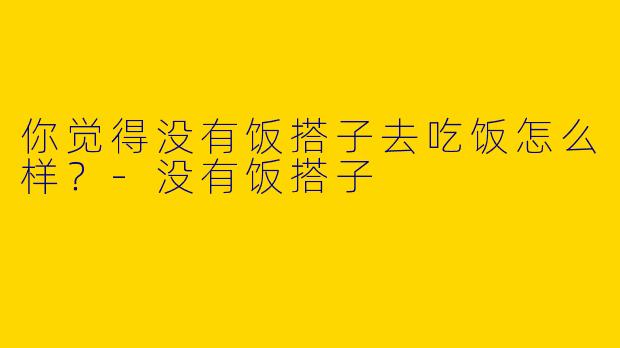 你觉得没有饭搭子去吃饭怎么样?