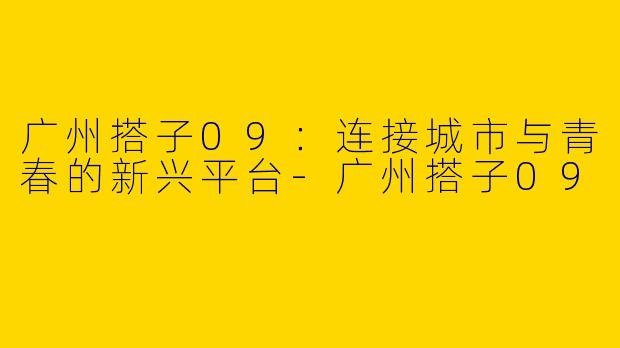 广州搭子09：连接城市与青春的新兴平台-广州搭子09