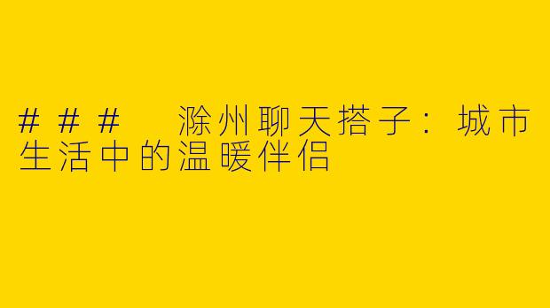 ### 滁州聊天搭子：城市生活中的温暖伴侣