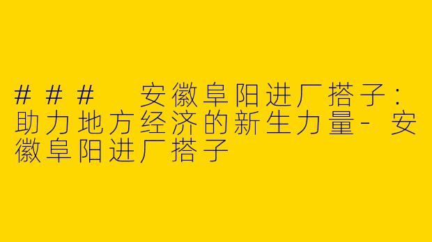### 安徽阜阳进厂搭子：助力地方经济的新生力量-安徽阜阳进厂搭子