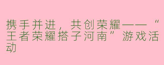 携手并进，共创荣耀——“王者荣耀搭子河南”游戏活动