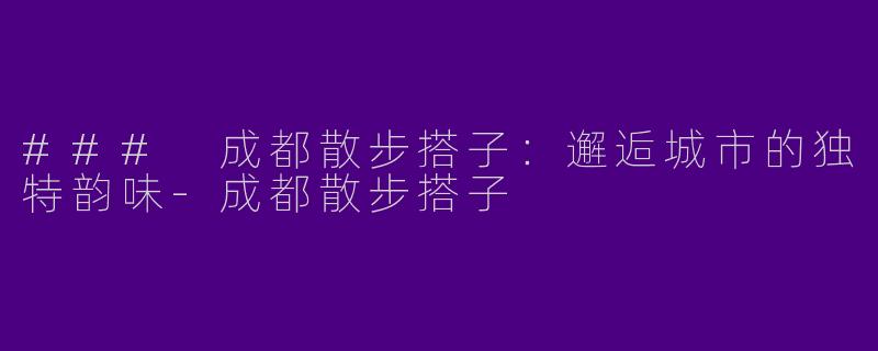### 成都散步搭子：邂逅城市的独特韵味-成都散步搭子