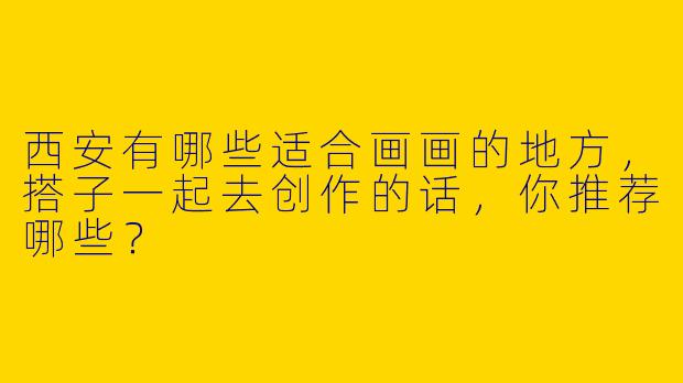 西安有哪些适合画画的地方，搭子一起去创作的话，你推荐哪些？