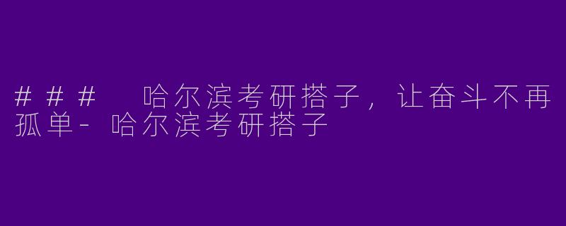 ### 哈尔滨考研搭子,让奋斗不再孤单