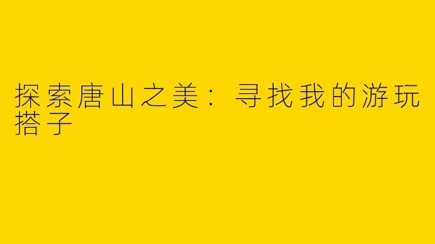 探索唐山之美：寻找我的游玩搭子