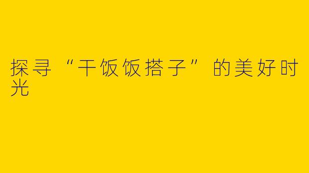 探寻“干饭饭搭子”的美好时光