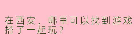 在西安,哪里可以找到游戏搭子一起玩?