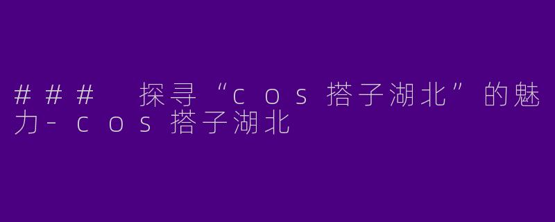 ### 探寻“cos搭子湖北”的魅力