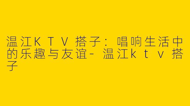 温江KTV搭子：唱响生活中的乐趣与友谊