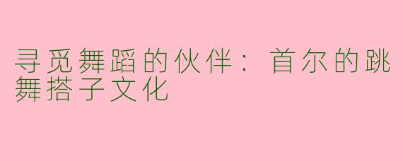 寻觅舞蹈的伙伴：首尔的跳舞搭子文化