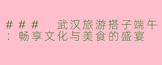 ### 武汉旅游搭子端午：畅享文化与美食的盛宴