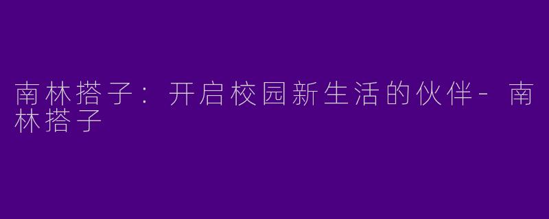 南林搭子：开启校园新生活的伙伴-南林搭子