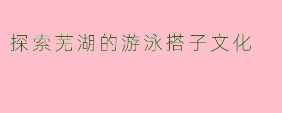 探索芜湖的游泳搭子文化