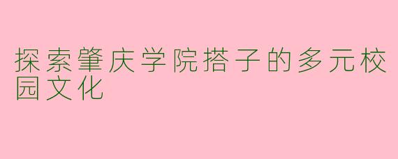 探索肇庆学院搭子的多元校园文化