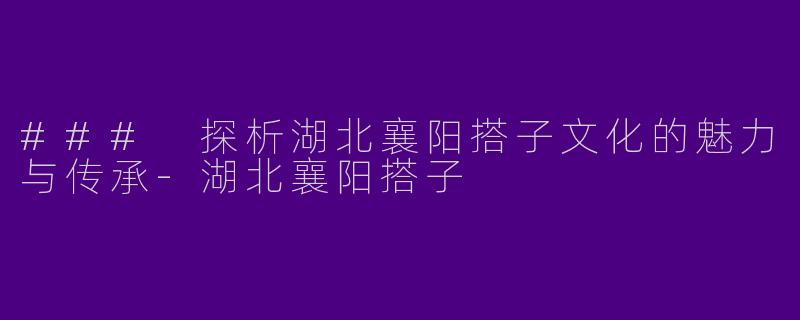 ### 探析湖北襄阳搭子文化的魅力与传承-湖北襄阳搭子