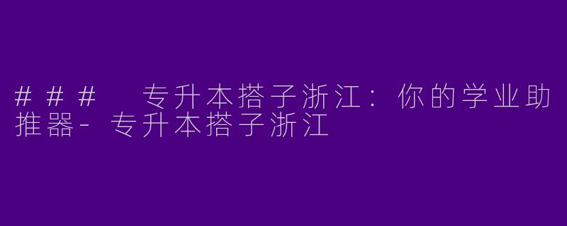 ### 专升本搭子浙江：你的学业助推器-专升本搭子浙江