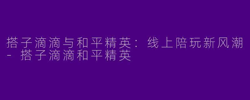 搭子滴滴与和平精英：线上陪玩新风潮-搭子滴滴和平精英