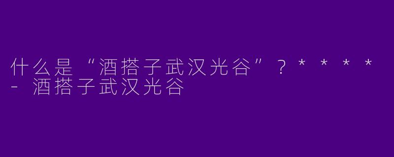 什么是“酒搭子武汉光谷”？****