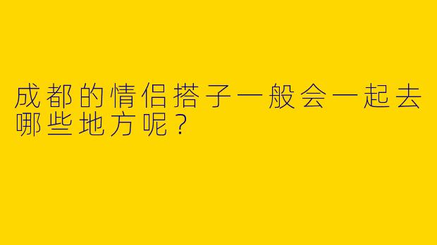 成都的情侣搭子一般会一起去哪些地方呢？
