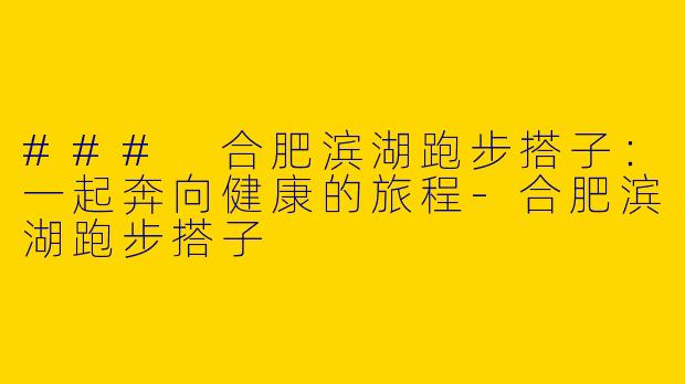 ### 合肥滨湖跑步搭子：一起奔向健康的旅程-合肥滨湖跑步搭子