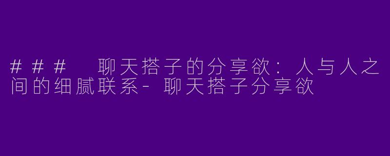 ### 聊天搭子的分享欲:人与人之间的细腻联系