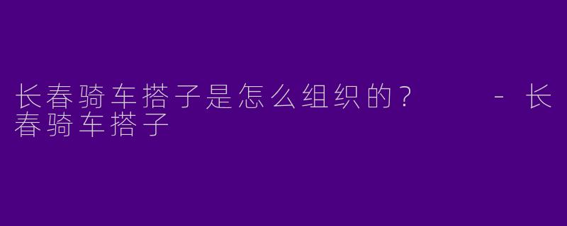 长春骑车搭子是怎么组织的?