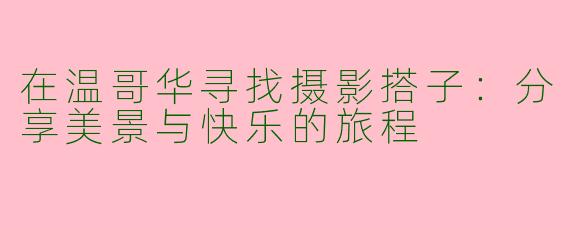 在温哥华寻找摄影搭子:分享美景与快乐的旅程