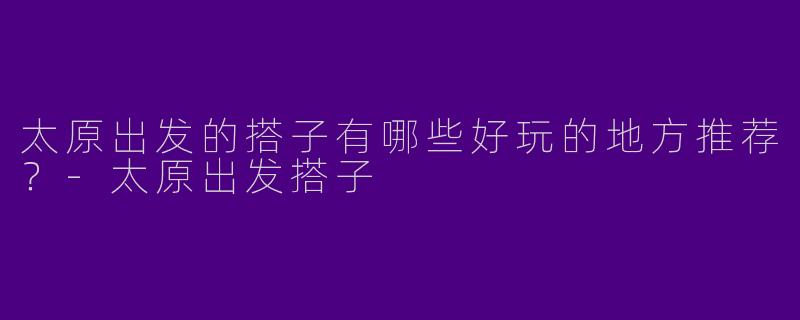 太原出发的搭子有哪些好玩的地方推荐?