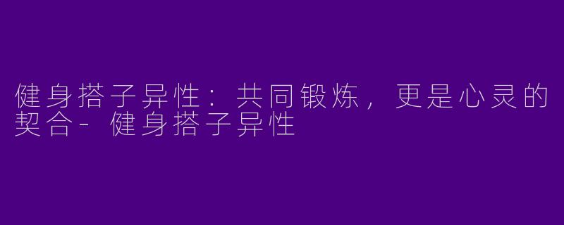 健身搭子异性：共同锻炼，更是心灵的契合