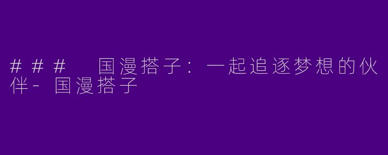 ### 国漫搭子：一起追逐梦想的伙伴-国漫搭子