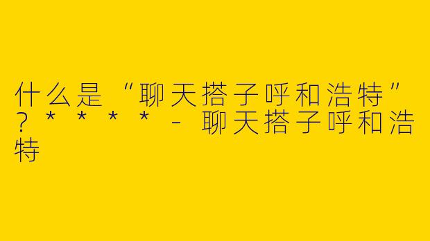 什么是“聊天搭子呼和浩特”？****