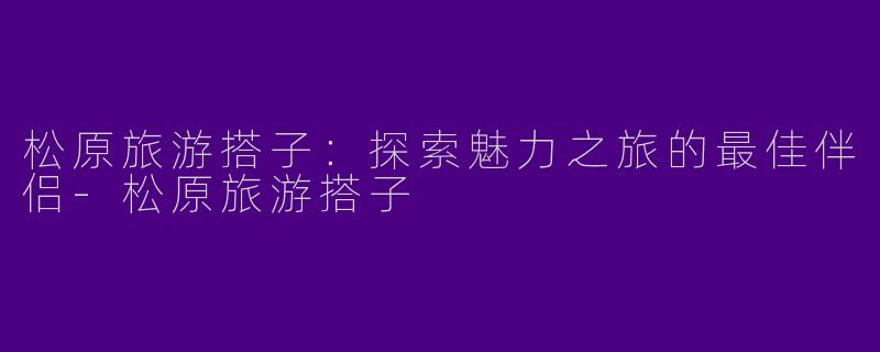 松原旅游搭子：探索魅力之旅的最佳伴侣